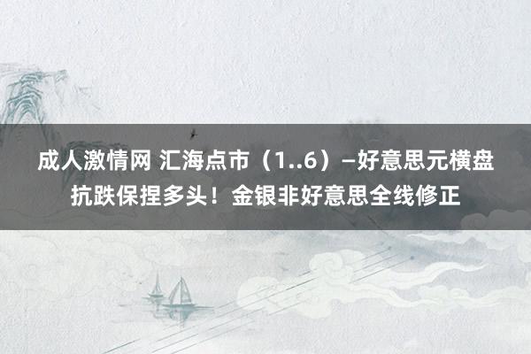 成人激情网 汇海点市（1..6）—好意思元横盘抗跌保捏多头！金银非好意思全线修正