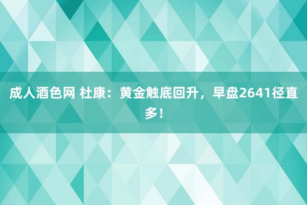成人酒色网 杜康：黄金触底回升，早盘2641径直多！