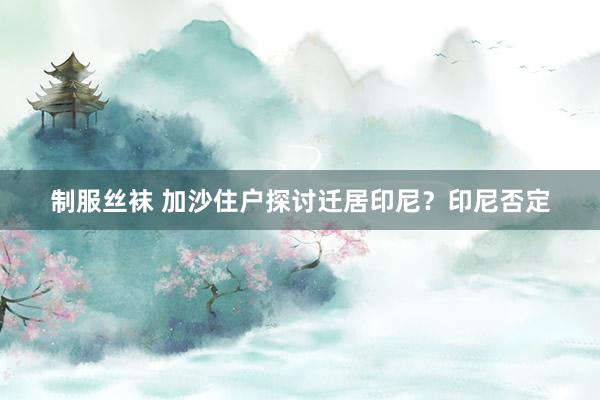 制服丝袜 加沙住户探讨迁居印尼？印尼否定