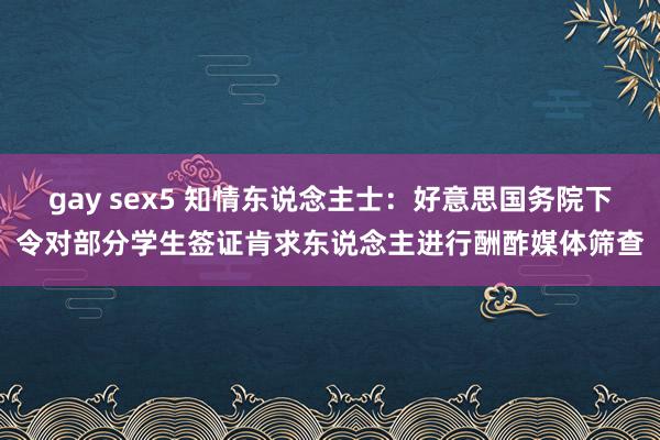 gay sex5 知情东说念主士：好意思国务院下令对部分学生签证肯求东说念主进行酬酢媒体筛查