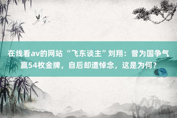 在线看av的网站 “飞东谈主”刘翔：曾为国争气赢54枚金牌，自后却遭悼念，这是为何？