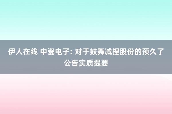 伊人在线 中瓷电子: 对于鼓舞减捏股份的预久了公告实质提要