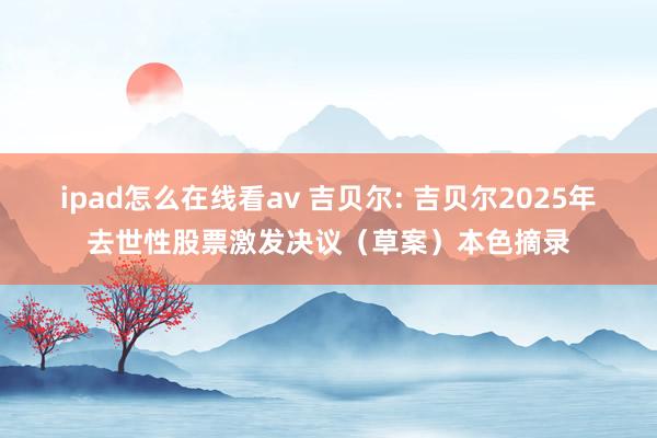 ipad怎么在线看av 吉贝尔: 吉贝尔2025年去世性股票激发决议（草案）本色摘录