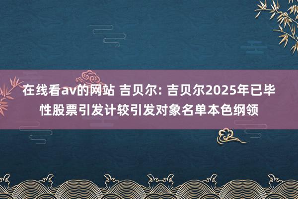 在线看av的网站 吉贝尔: 吉贝尔2025年已毕性股票引发计较引发对象名单本色纲领