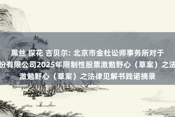 黑丝 探花 吉贝尔: 北京市金杜讼师事务所对于江苏吉贝尔药业股份有限公司2025年限制性股票激勉野心（草案）之法律见解书践诺摘录