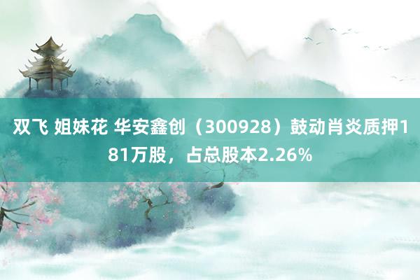 双飞 姐妹花 华安鑫创（300928）鼓动肖炎质押181万股，占总股本2.26%