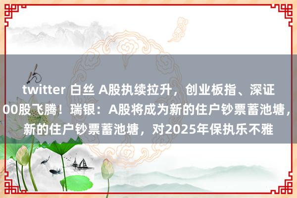 twitter 白丝 A股执续拉升，创业板指、深证成指均涨超2%，超5100股飞腾！瑞银：A股将成为新的住户钞票蓄池塘，对2025年保执乐不雅