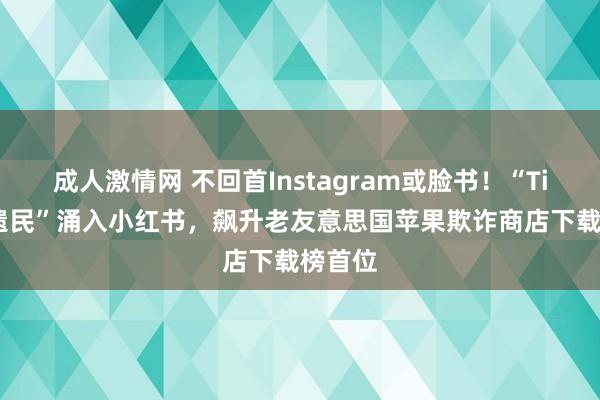 成人激情网 不回首Instagram或脸书！“TikTok遗民”涌入小红书，飙升老友意思国苹果欺诈商店下载榜首位