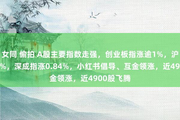 女同 偷拍 A股主要指数走强，创业板指涨逾1%，沪指涨0.74%，深成指涨0.84%，小红书倡导、互金领涨，近4900股飞腾