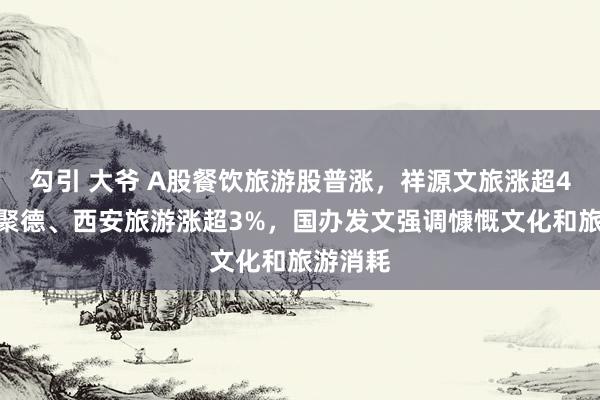 勾引 大爷 A股餐饮旅游股普涨，祥源文旅涨超4%，全聚德、西安旅游涨超3%，国办发文强调慷慨文化和旅游消耗