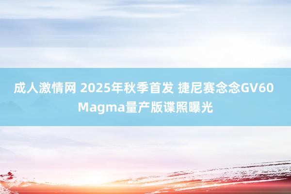 成人激情网 2025年秋季首发 捷尼赛念念GV60 Magma量产版谍照曝光