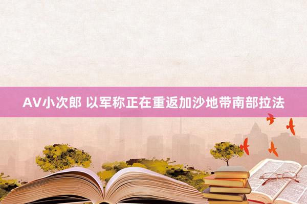 AV小次郎 以军称正在重返加沙地带南部拉法