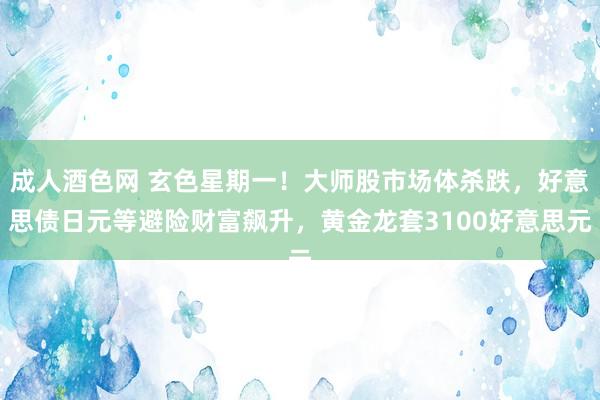 成人酒色网 玄色星期一！大师股市场体杀跌，好意思债日元等避险财富飙升，黄金龙套3100好意思元
