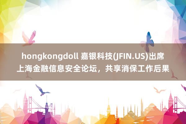 hongkongdoll 嘉银科技(JFIN.US)出席上海金融信息安全论坛，共享消保工作后果