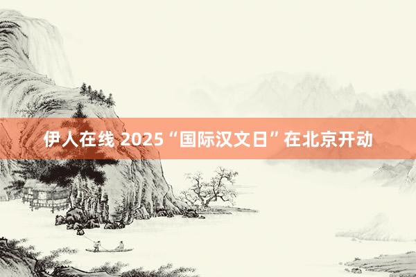 伊人在线 2025“国际汉文日”在北京开动