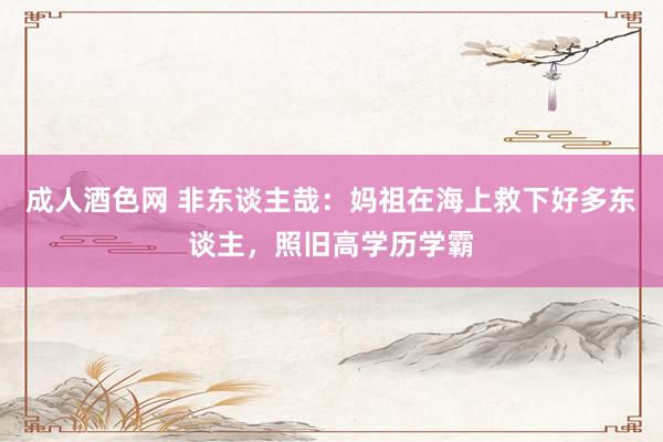成人酒色网 非东谈主哉：妈祖在海上救下好多东谈主，照旧高学历学霸