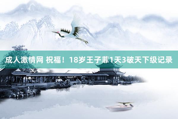 成人激情网 祝福！18岁王子菲1天3破天下级记录