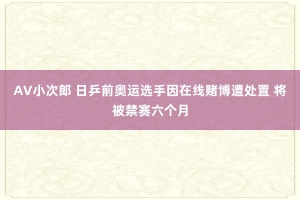 AV小次郎 日乒前奥运选手因在线赌博遭处置 将被禁赛六个月