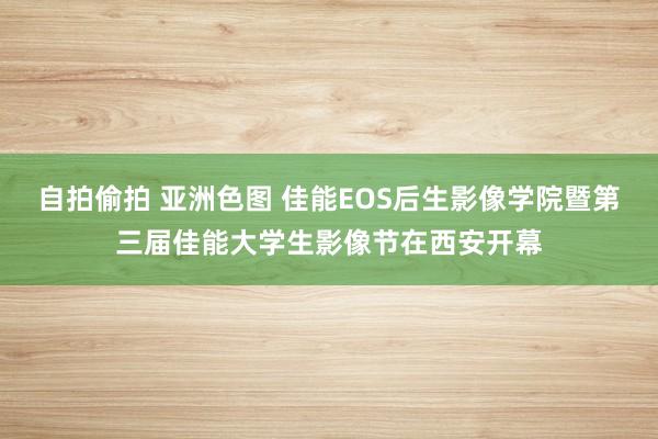 自拍偷拍 亚洲色图 佳能EOS后生影像学院暨第三届佳能大学生影像节在西安开幕