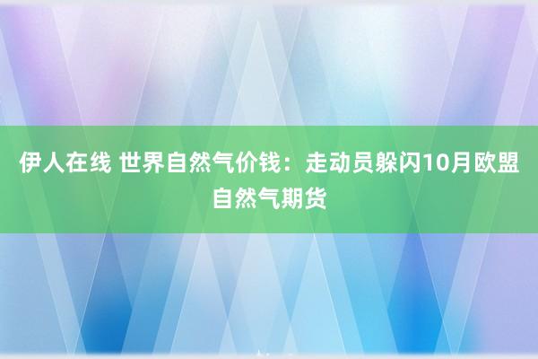伊人在线 世界自然气价钱：走动员躲闪10月欧盟自然气期货