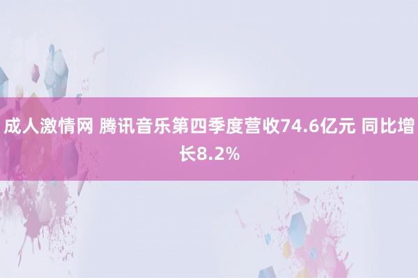 成人激情网 腾讯音乐第四季度营收74.6亿元 同比增长8.2%