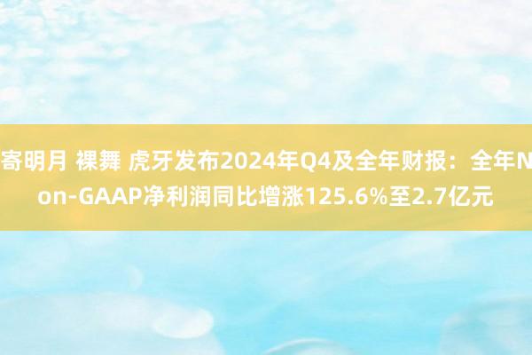 寄明月 裸舞 虎牙发布2024年Q4及全年财报：全年Non-GAAP净利润同比增涨125.6%至2.7亿元