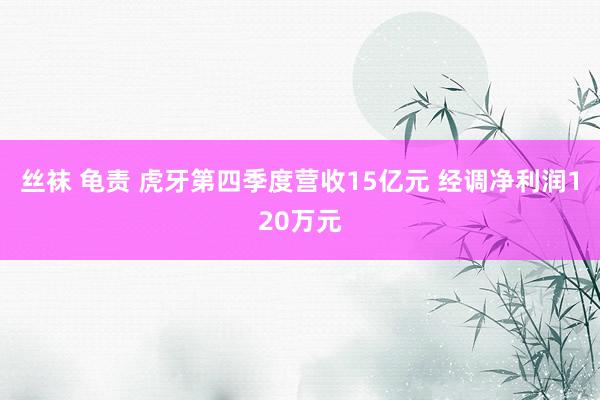 丝袜 龟责 虎牙第四季度营收15亿元 经调净利润120万元