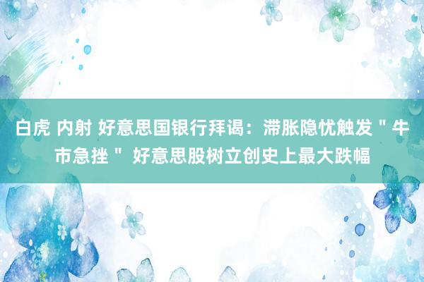 白虎 内射 好意思国银行拜谒：滞胀隐忧触发＂牛市急挫＂ 好意思股树立创史上最大跌幅