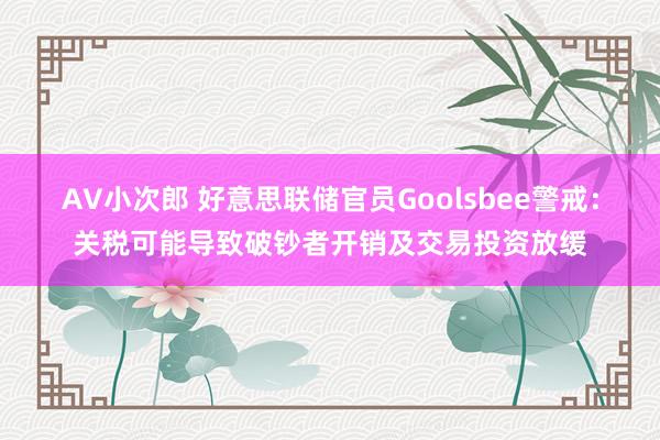 AV小次郎 好意思联储官员Goolsbee警戒：关税可能导致破钞者开销及交易投资放缓