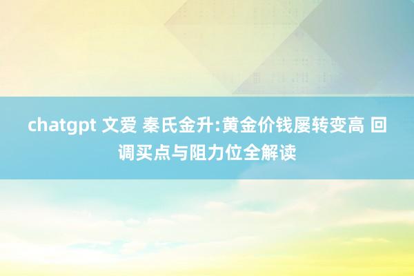 chatgpt 文爱 秦氏金升:黄金价钱屡转变高 回调买点与阻力位全解读