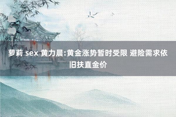 萝莉 sex 黄力晨:黄金涨势暂时受限 避险需求依旧扶直金价