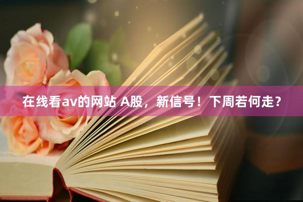 在线看av的网站 A股，新信号！下周若何走？