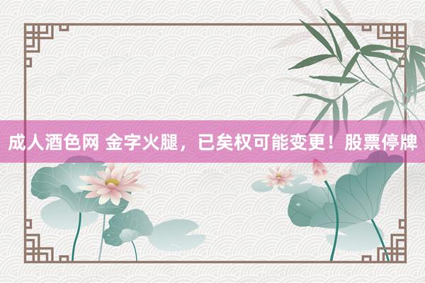 成人酒色网 金字火腿，已矣权可能变更！股票停牌