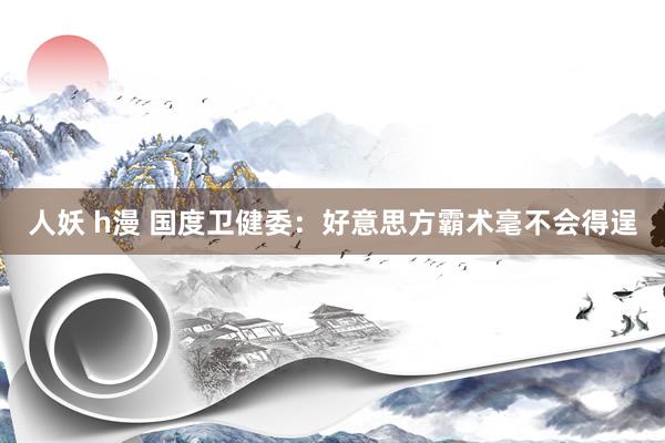 人妖 h漫 国度卫健委：好意思方霸术毫不会得逞
