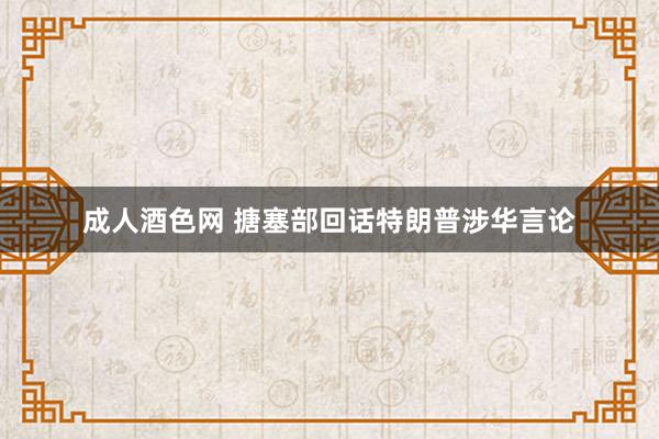 成人酒色网 搪塞部回话特朗普涉华言论