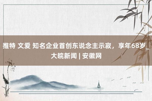 推特 文爱 知名企业首创东说念主示寂，享年68岁_大皖新闻 | 安徽网