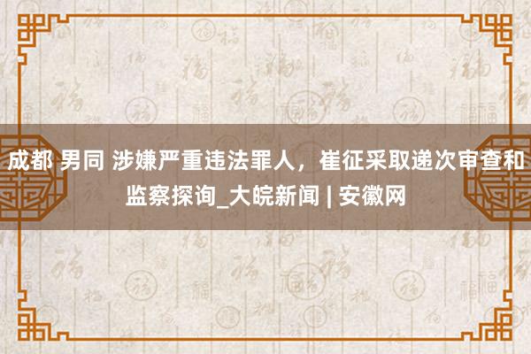 成都 男同 涉嫌严重违法罪人，崔征采取递次审查和监察探询_大皖新闻 | 安徽网