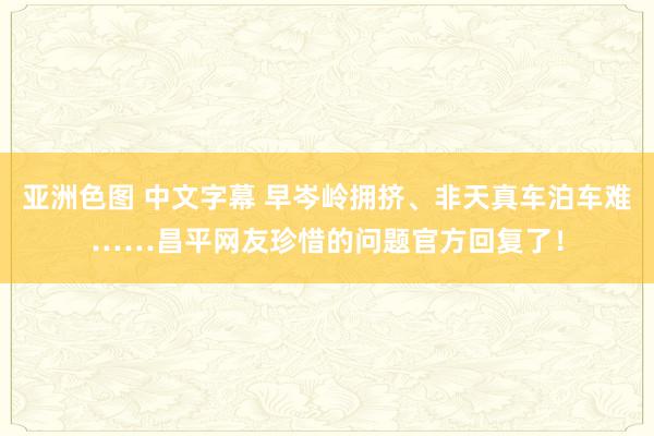 亚洲色图 中文字幕 早岑岭拥挤、非天真车泊车难……昌平网友珍惜的问题官方回复了！