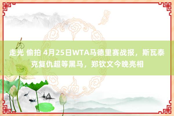 走光 偷拍 4月25日WTA马德里赛战报，斯瓦泰克复仇超等黑马，郑钦文今晚亮相