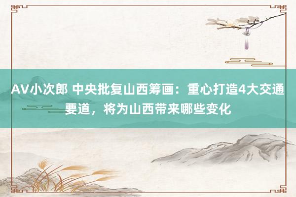 AV小次郎 中央批复山西筹画：重心打造4大交通要道，将为山西带来哪些变化