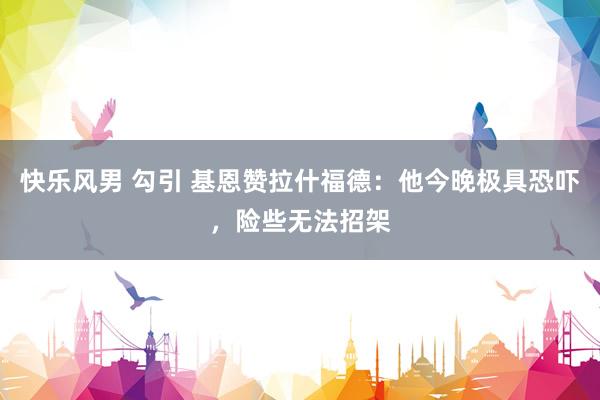 快乐风男 勾引 基恩赞拉什福德:他今晚极具恐吓,险些无法招架