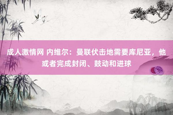 成人激情网 内维尔：曼联伏击地需要库尼亚，他或者完成封闭、鼓动和进球