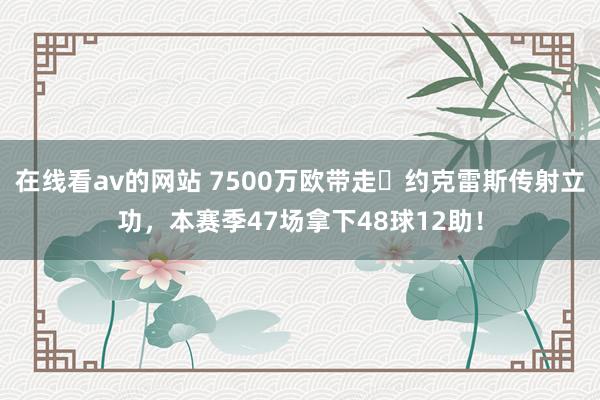 在线看av的网站 7500万欧带走⚡约克雷斯传射立功，本赛季47场拿下48球12助！
