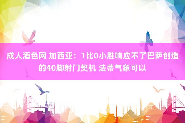 成人酒色网 加西亚：1比0小胜响应不了巴萨创造的40脚射门契机 法蒂气象可以