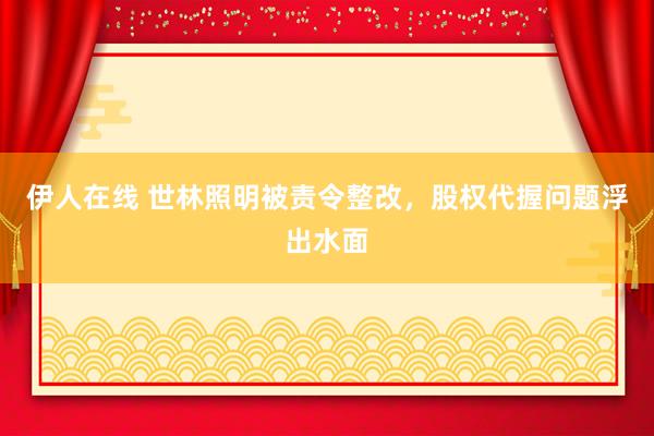 伊人在线 世林照明被责令整改，股权代握问题浮出水面