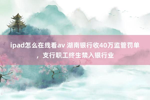 ipad怎么在线看av 湖南银行收40万监管罚单，支行职工终生禁入银行业