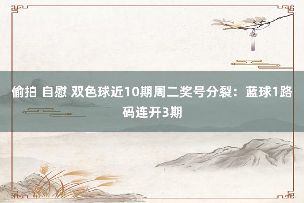 偷拍 自慰 双色球近10期周二奖号分裂：蓝球1路码连开3期