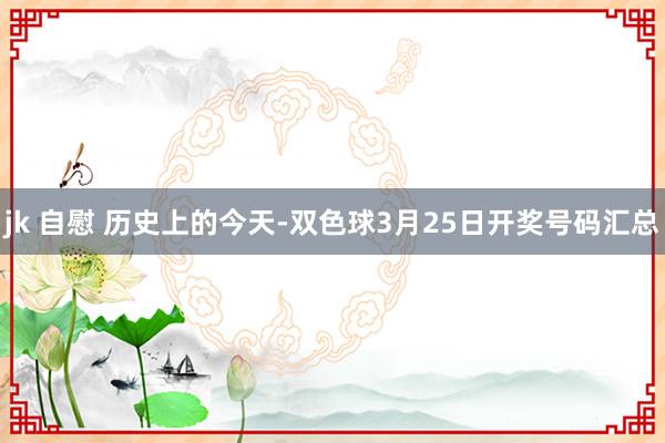jk 自慰 历史上的今天-双色球3月25日开奖号码汇总
