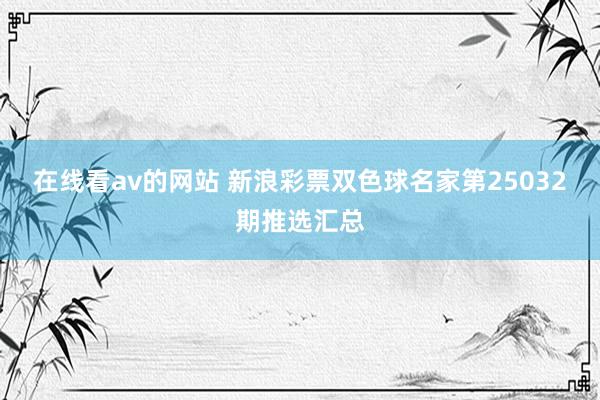 在线看av的网站 新浪彩票双色球名家第25032期推选汇总