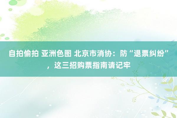 自拍偷拍 亚洲色图 北京市消协：防“退票纠纷”，这三招购票指南请记牢